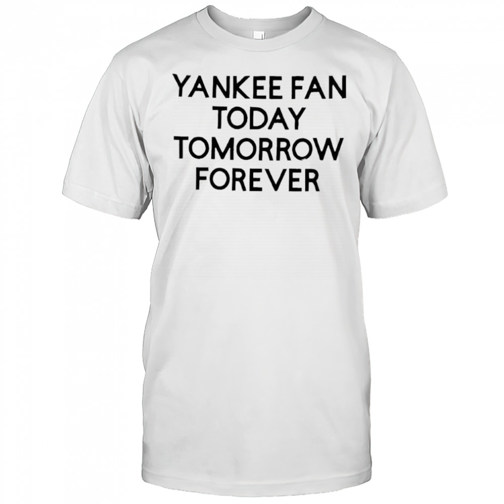 Yankees Today Tomorrow Forever shirt