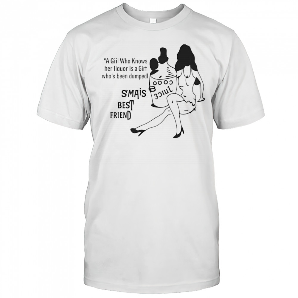 A giil wha knows her liquor is a girt who’s been dumped shirt