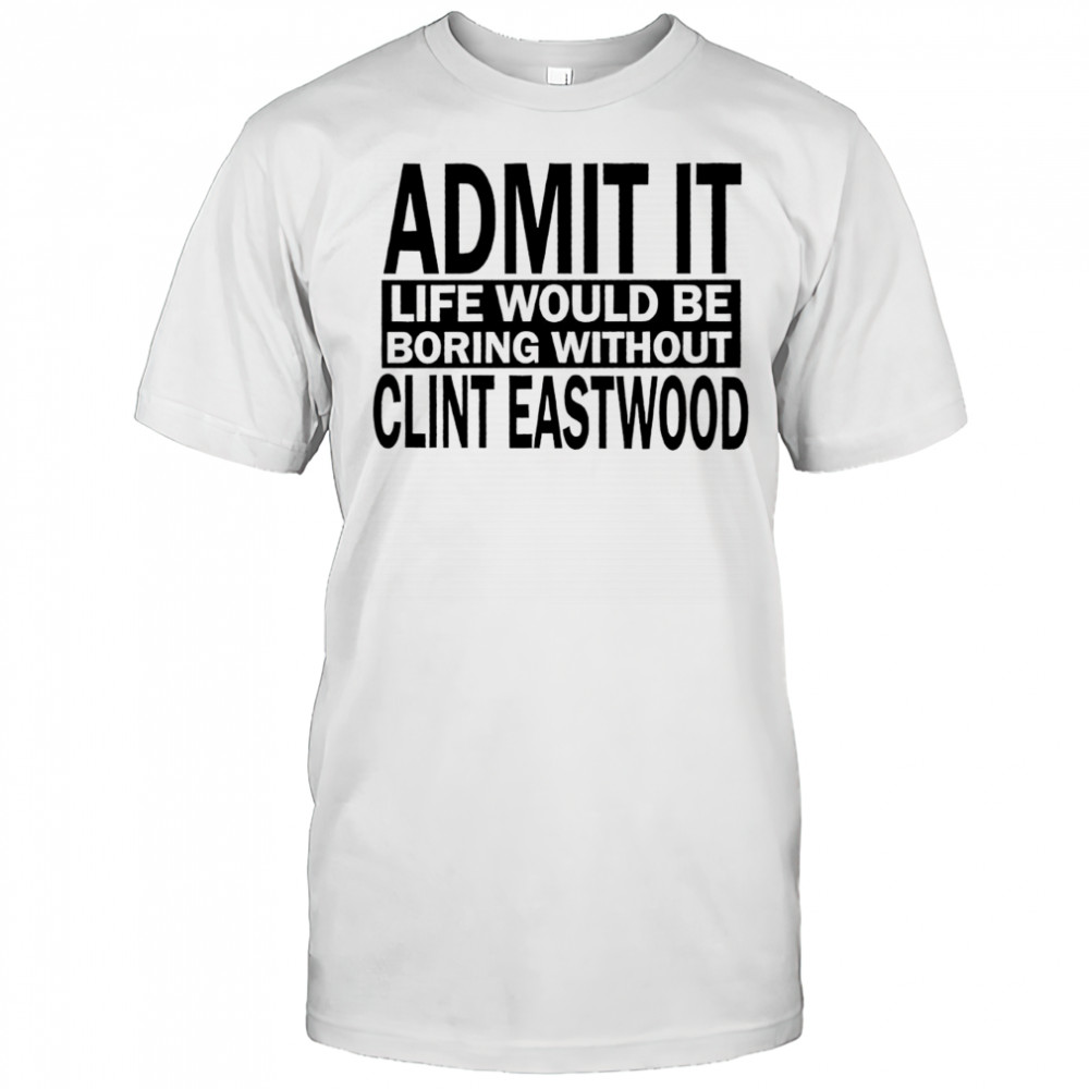 Admit it life would be boring without Clint Eastwood text shirt