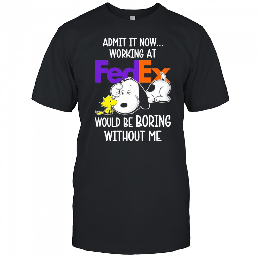 Admit it now working at FedEx Snoopy and Woodstock would be boring without me shirt