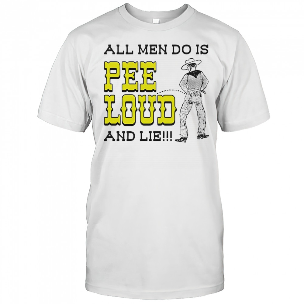All Men Do Is Pee Loud And Lie shirt
