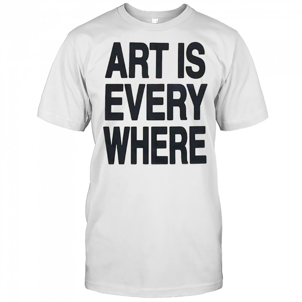 Art is every where shirt