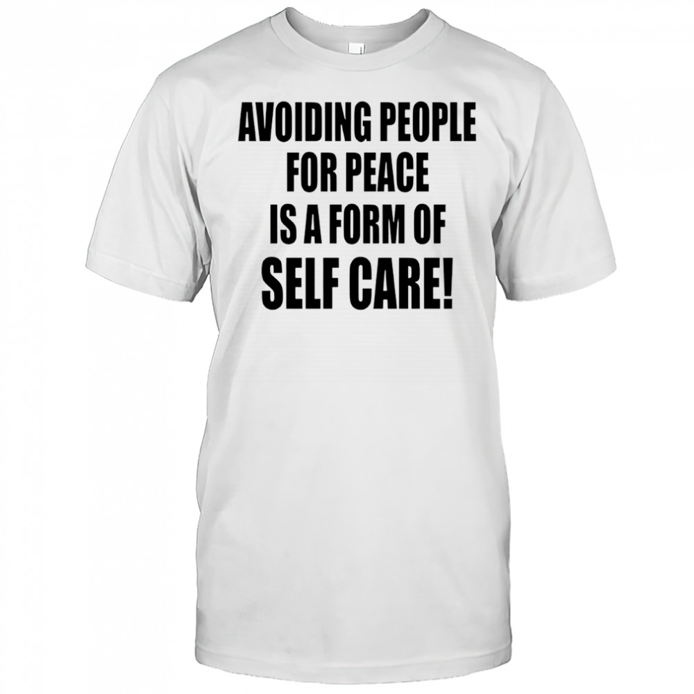 Avoiding People For Peace Is A Form Of Self Care shirt