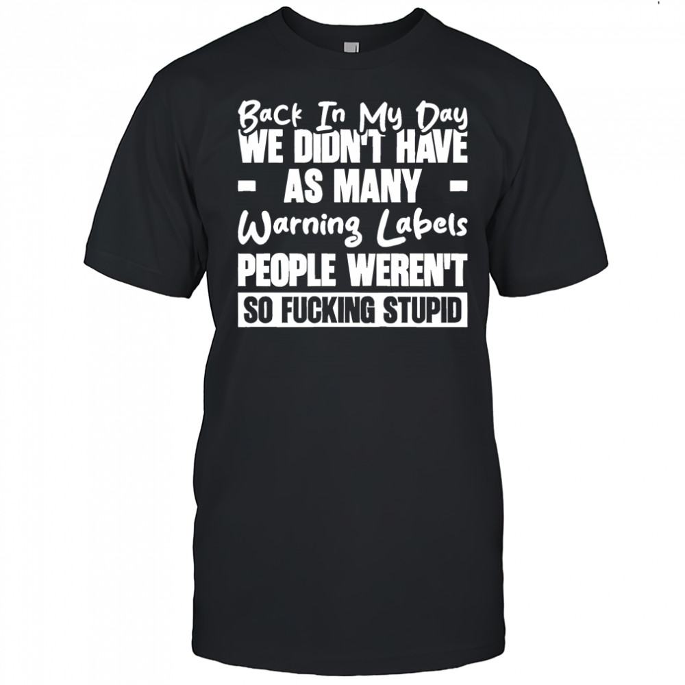 Back in my day we didn’t have as many warning labels people weren’t so fucking stupid shirt