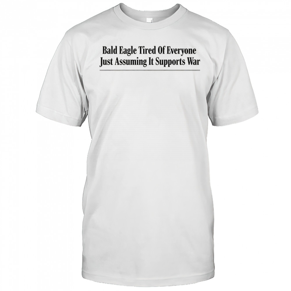 Bald eagle tired of everyone just assuming it supports war shirt