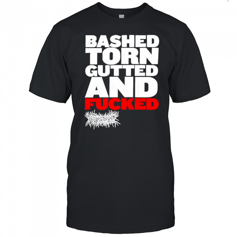 Bashed Torn Gutted And Fucked Shirt