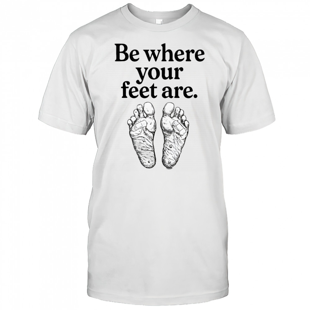 Be where your feet are shirt