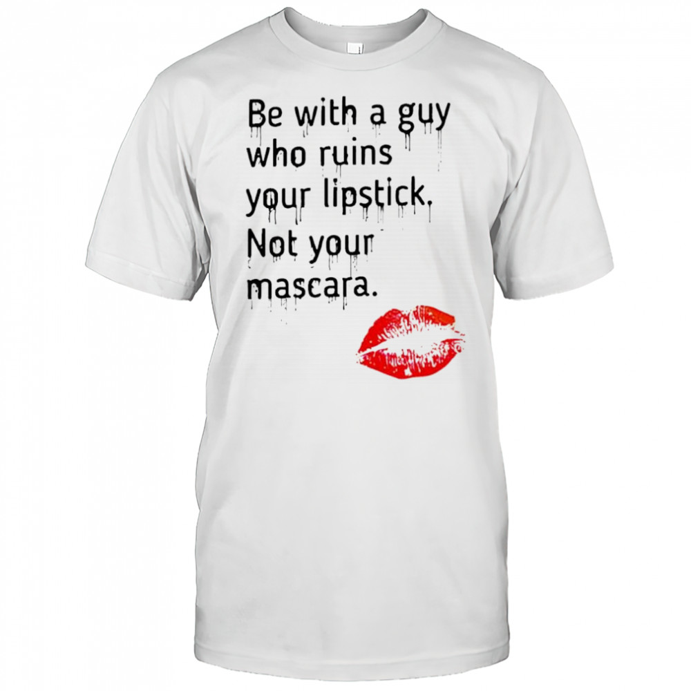Be With Guy Who Ruins Your Lipstick Not Your MAscara Lipstick graphic shirt