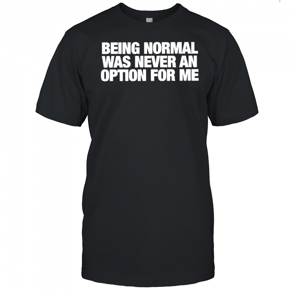 Being Normal Was Never An Option For Me shirt