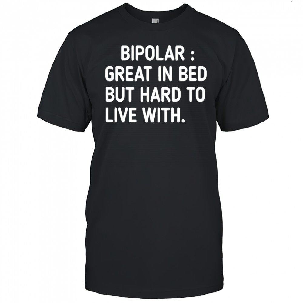 Bipolar Great In Bed But Hard To Live With shirt