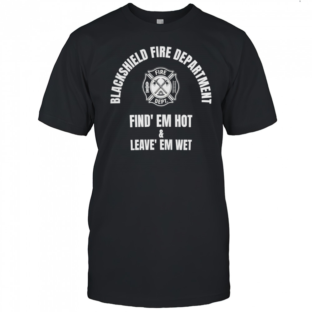 Blackshield Fire Department Find’ Em Hot and Leave’ Em Wet shirt
