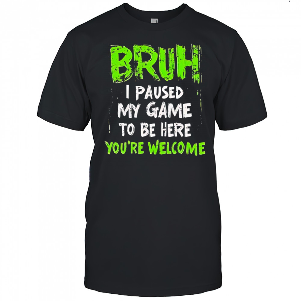 Bruh I paused my game to be here you’re welcome shirt
