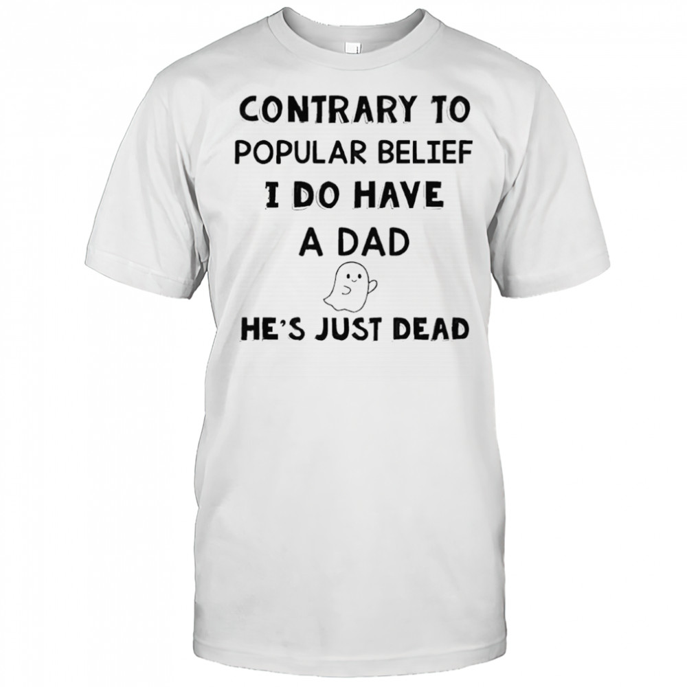 Contrary to popular belief i do have a dad he’s just dead shirt