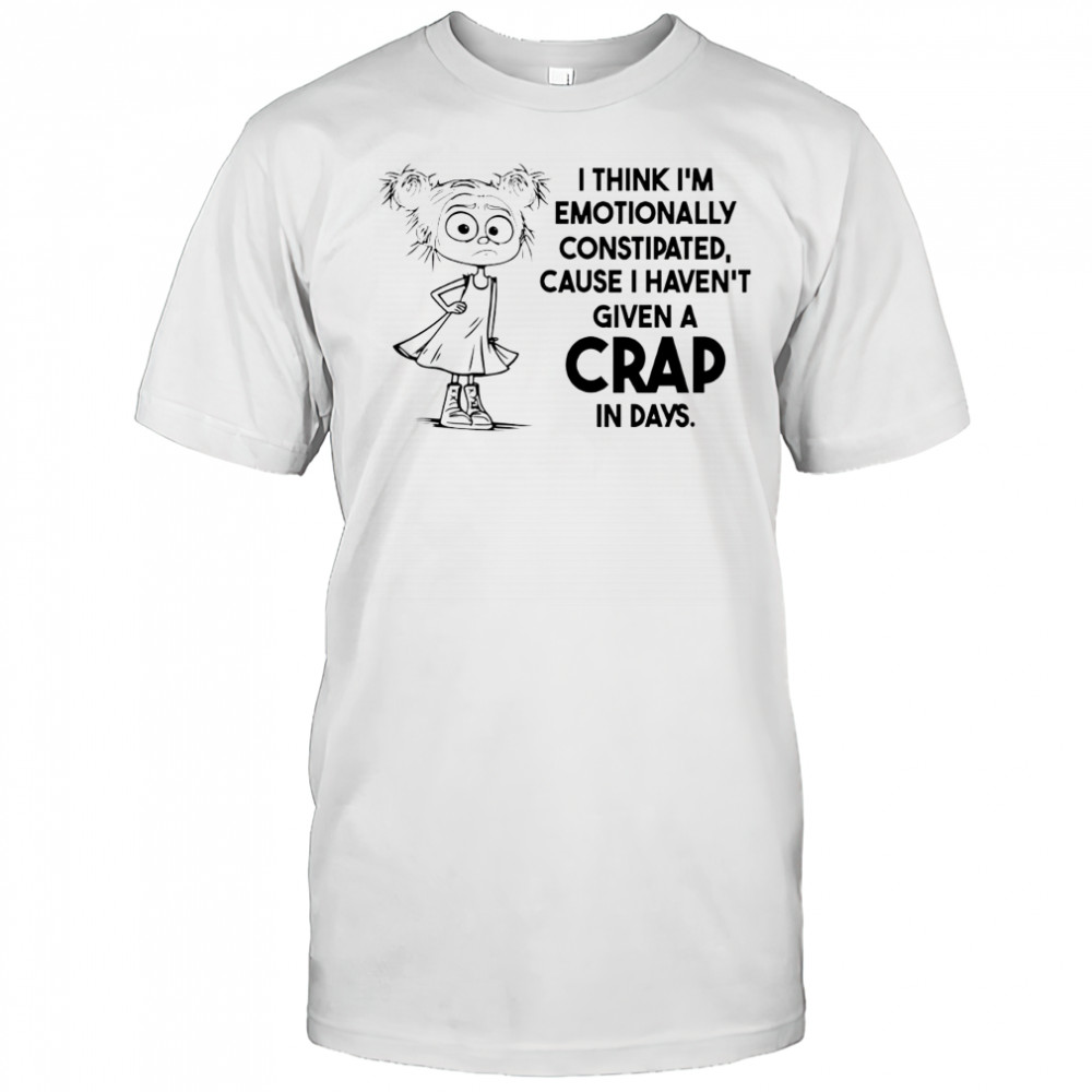 Cute girl I think I’m emotionally constipated cause I haven’t given a crap in days shirt