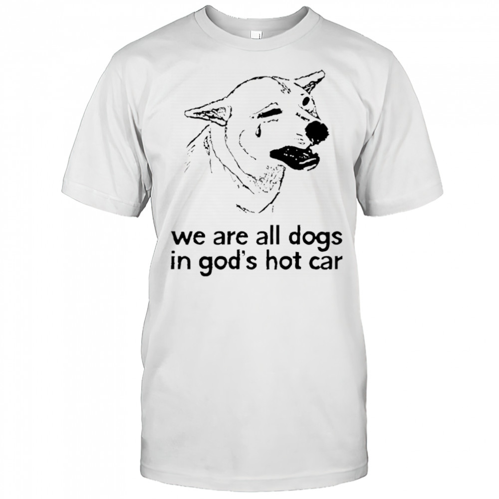 Dog crying we are all dogs in god’s hot car shirt