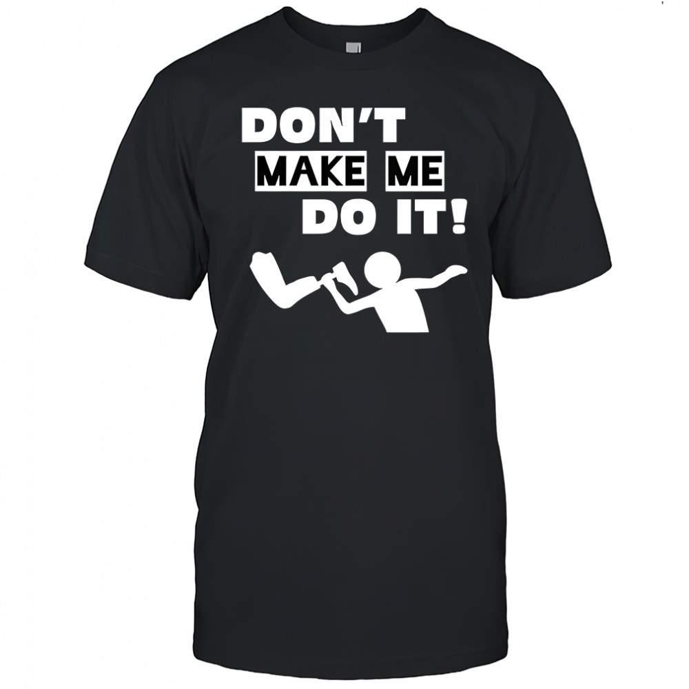 Don’t make me do it shirt
