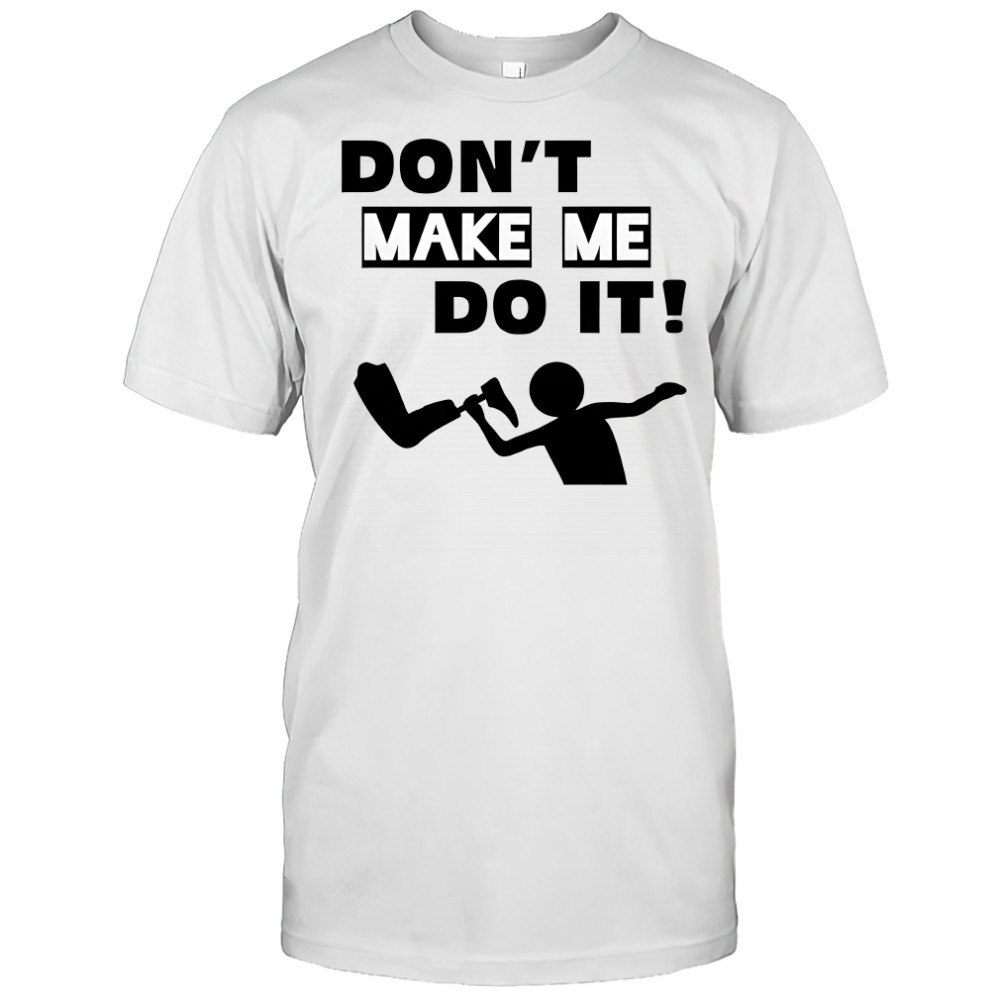 Don’t make me do it shirt