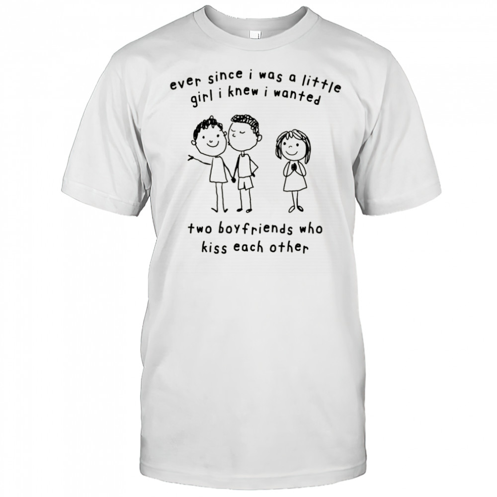 Ever Since I Was A Little Girl I Knew I Wanted Two Boyfriends Who Kiss Each Other shirt