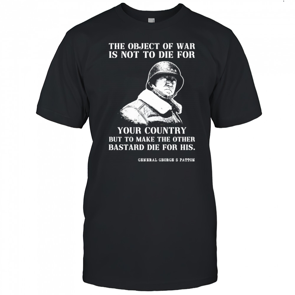 George S Patton the object of war is not to die for your country but to make shirt