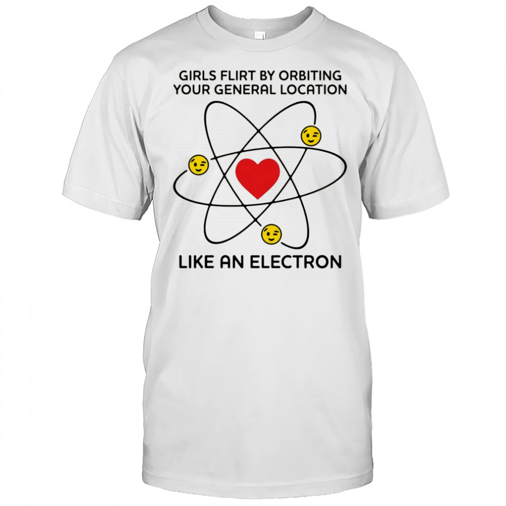 Girls Flirt By Orbiting Your General Location Like An Electron shirt
