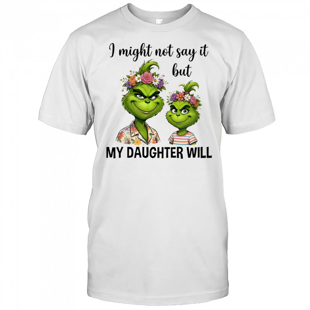 Grinch I might not say it but my daughter will shirt