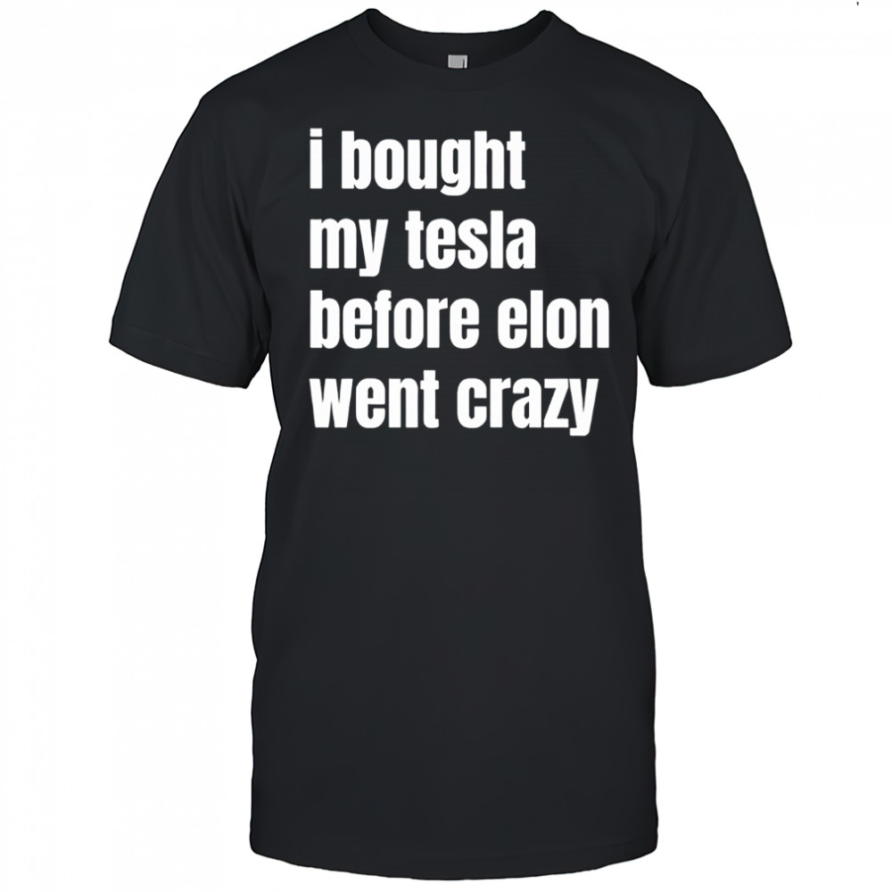 I bought my tesla before elon went crazy shirt