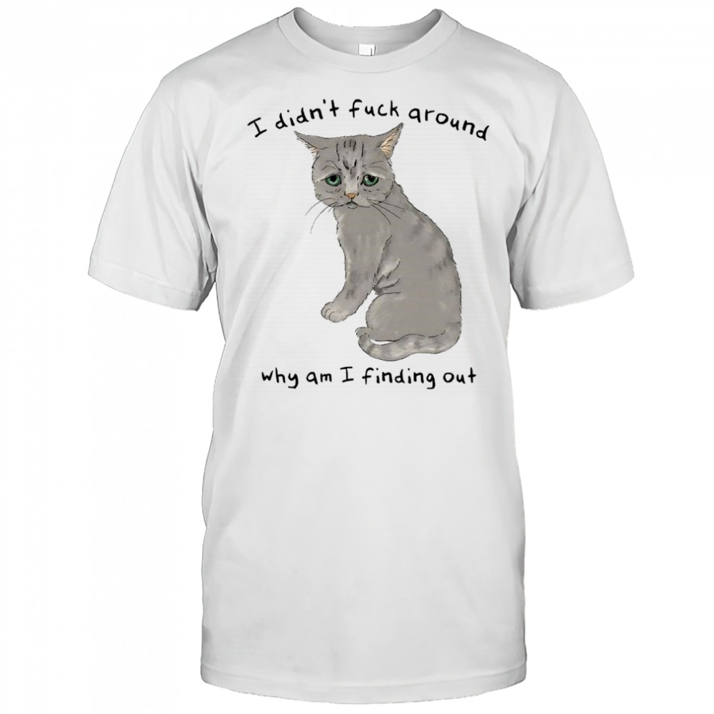 I didn’t fuck around why am I finding out cat shirt