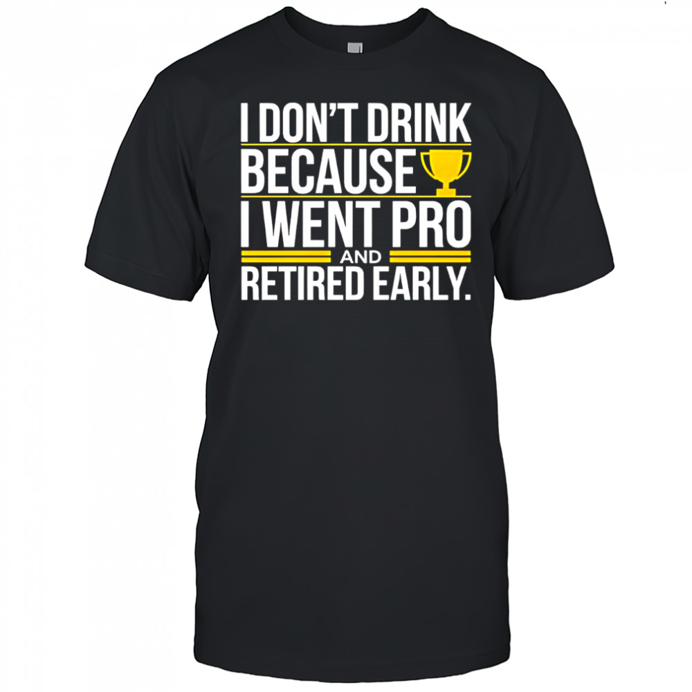 I don’t drink because I went pro and retired early graphic shirt