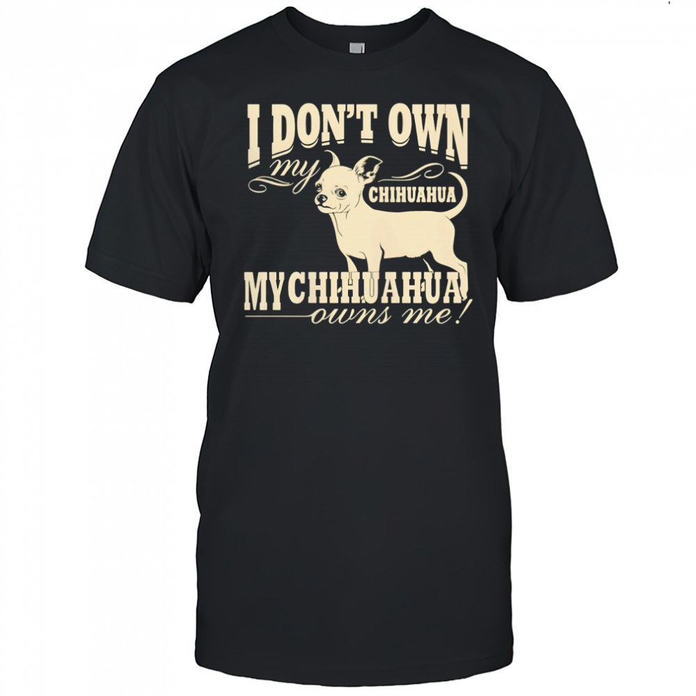 I don’t own my Chihuahua my Chihuahua owns me funny shirt