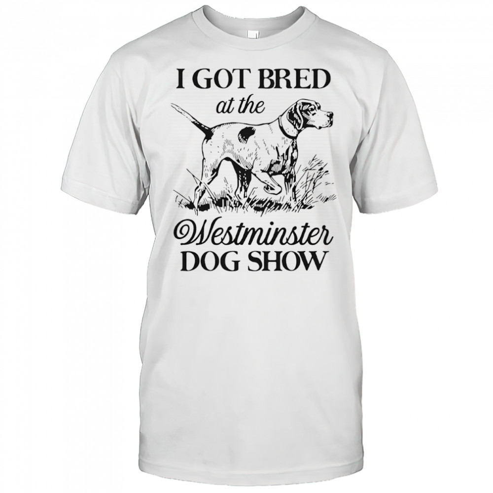 I Got Bred At The Westminster Dog Show shirt