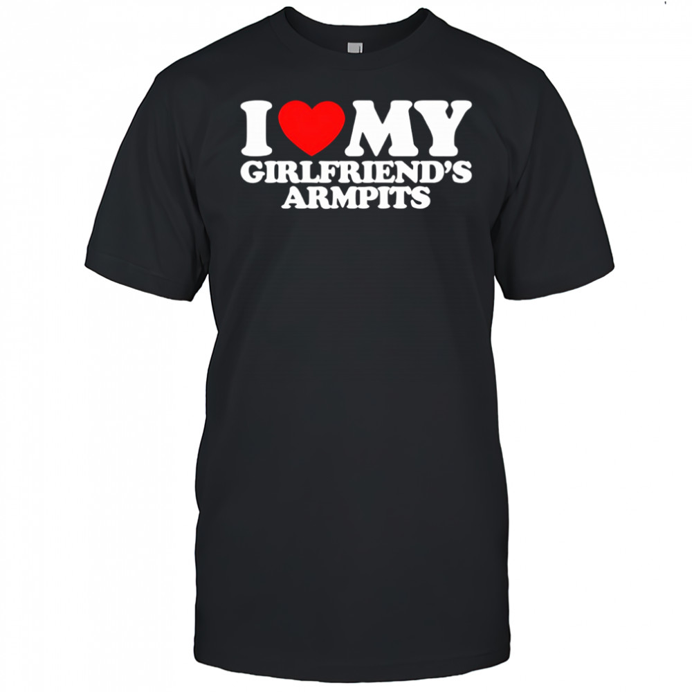 I heart my girlfriend’s armpits shirt