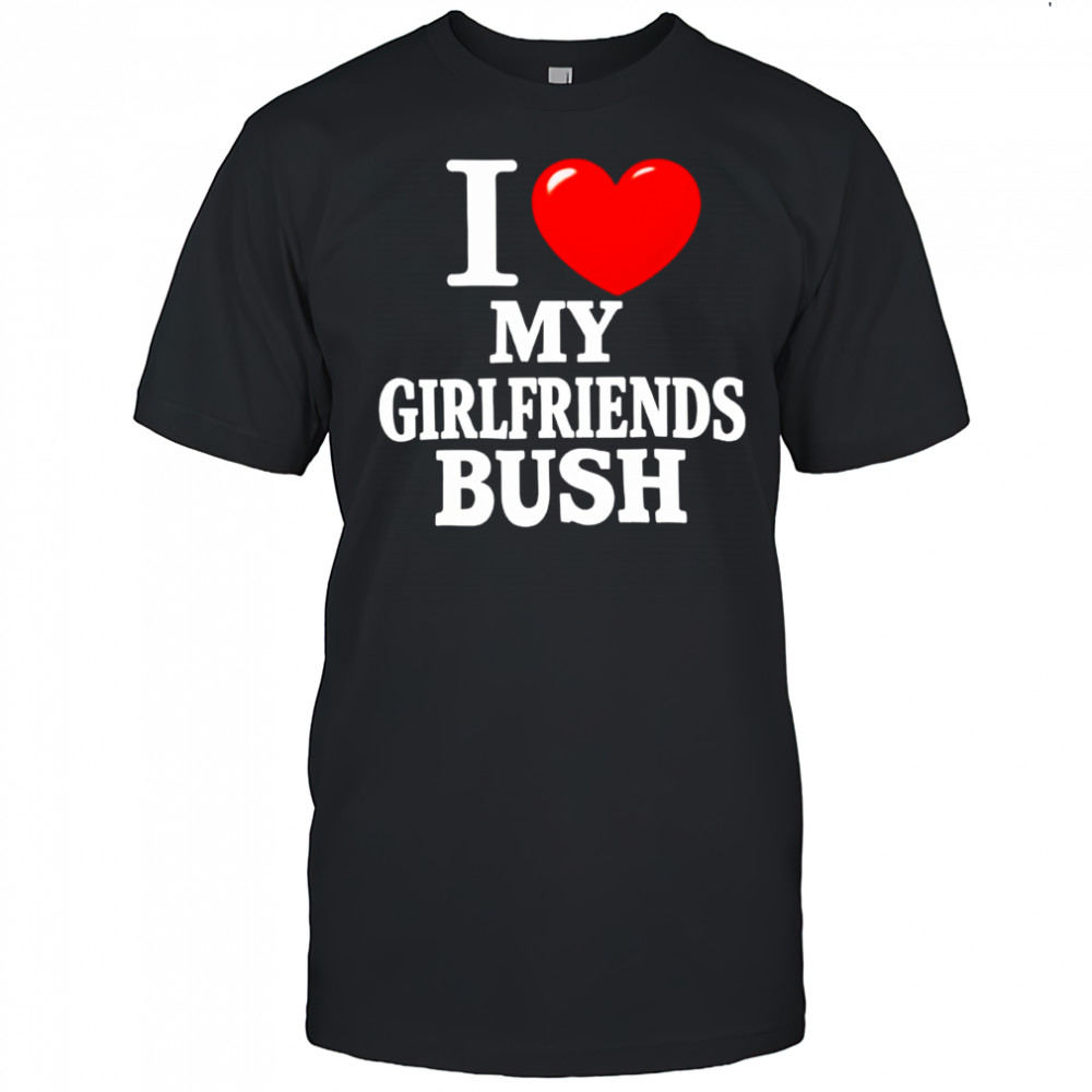 I love my girlfriends bush heart shirt