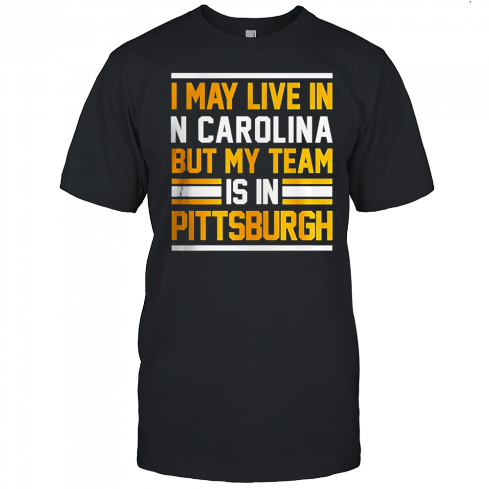 I may live in N Carolina but my team is in Pittsburgh shirt