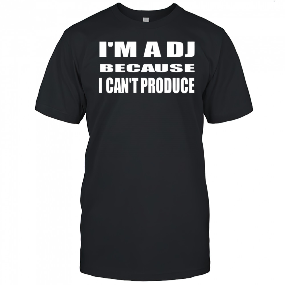 I’m a DJ because I can’t produce shirt