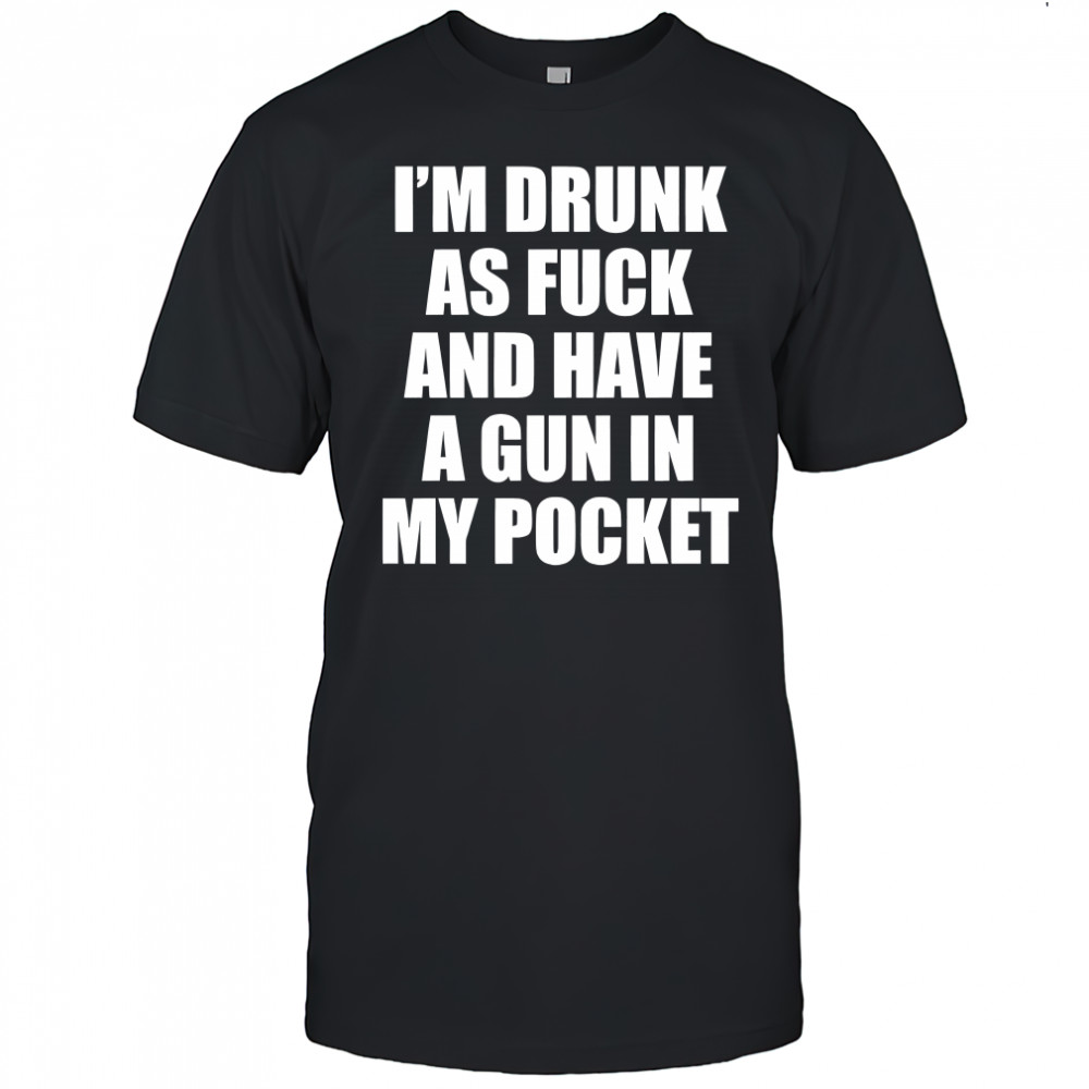 I’m drunk as fuck and have a gun in my pocket shirt