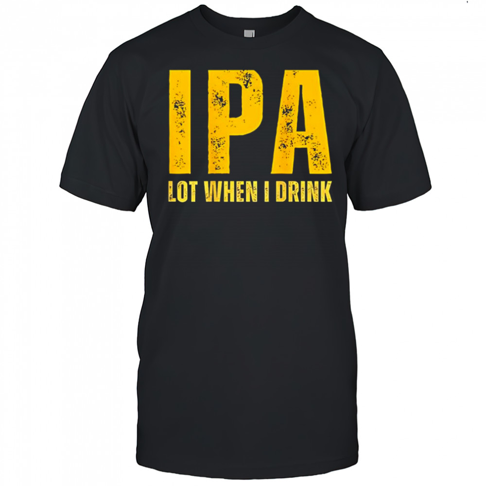 IPA Lot When I Drink Funny Beer Drinking shirt