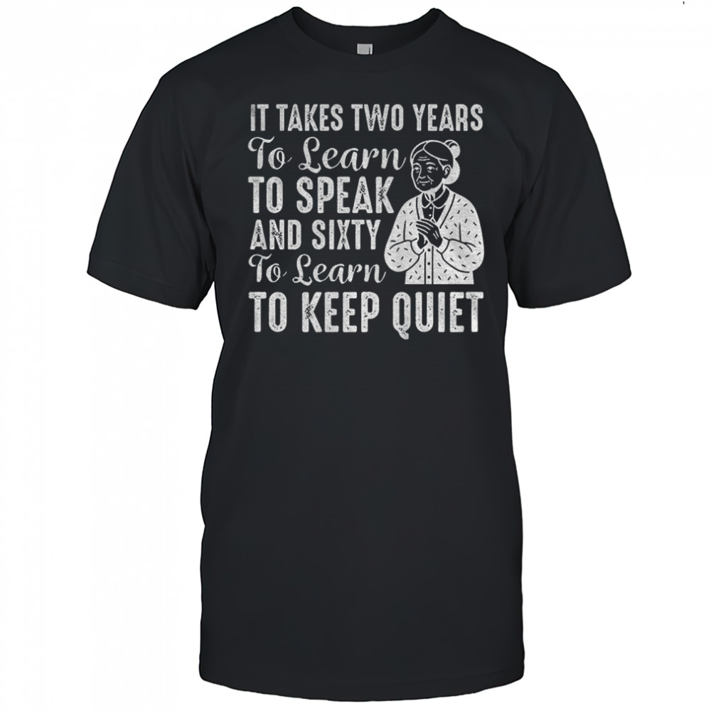 It takes two years to learn to speak and sixty to learn to keep quiet shirt