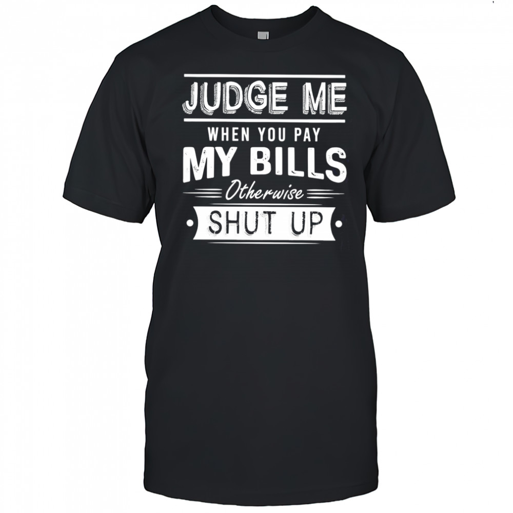 Judge me when you pay my bills otherwise shut up shirt