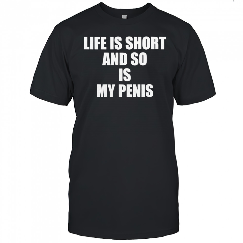 Life is short and so is my penis shirt