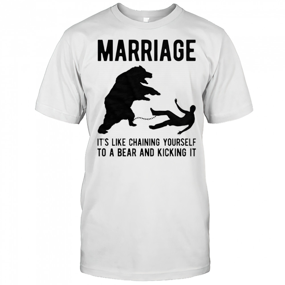 Marriage it’s like chaining yourself to a bear and kicking it shirt