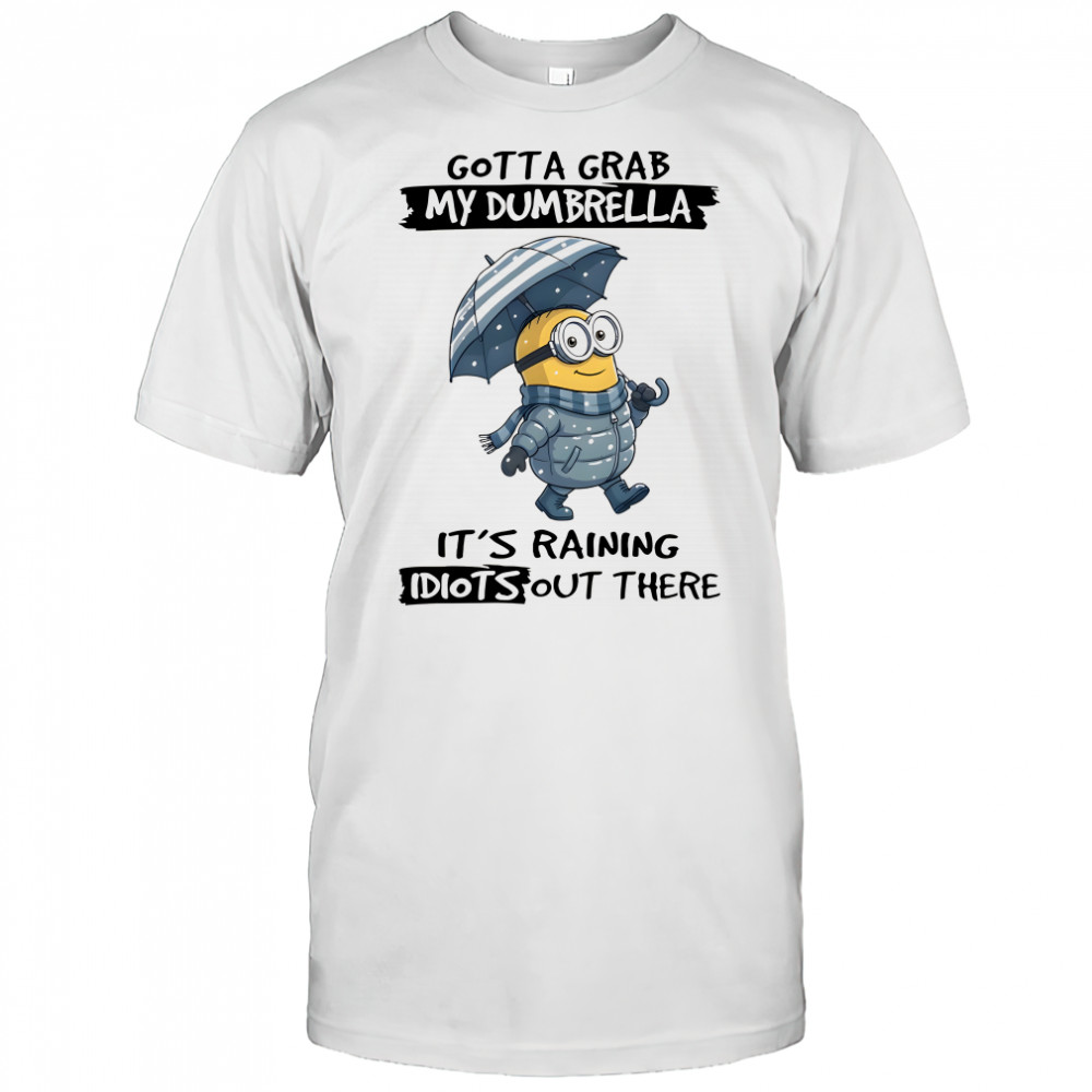 Minion gotta grab my dumbrella it’s raining idiot out there shirt