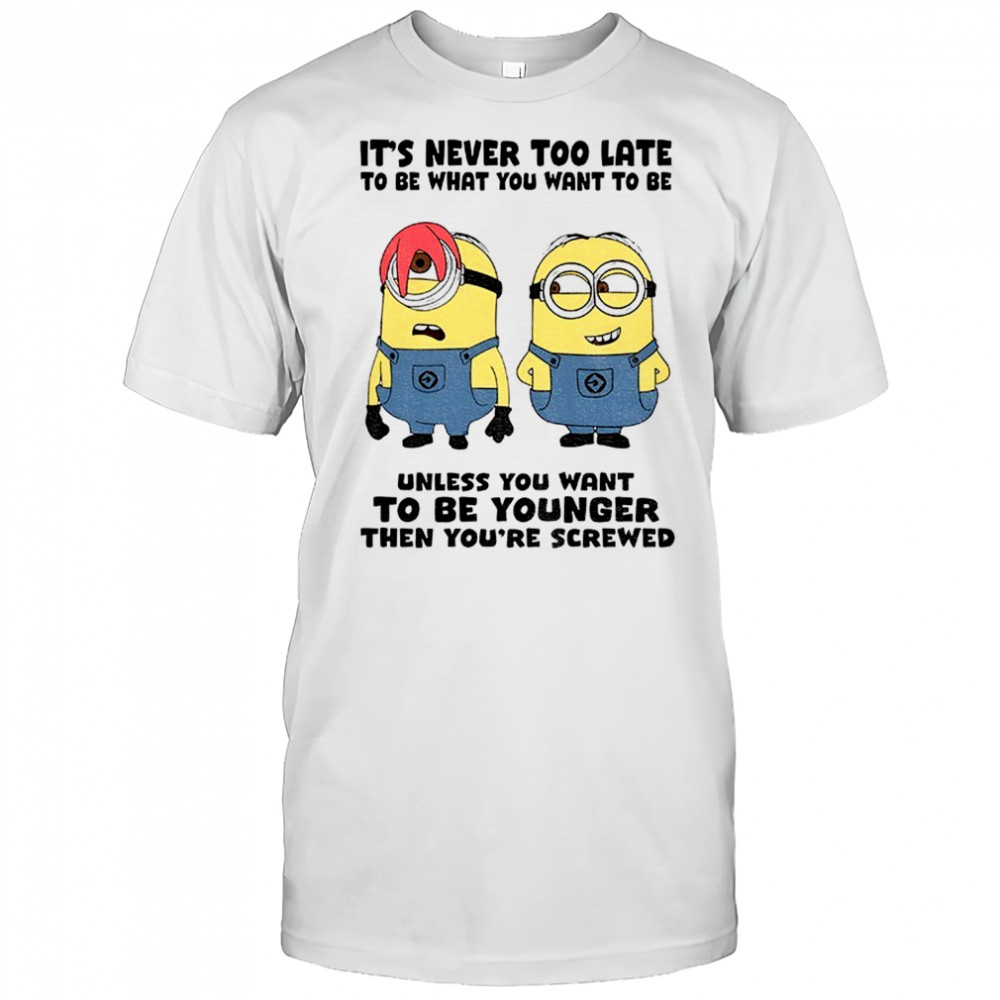 Minion it’s never too late to be what you want to be unless you want to be younger shirt