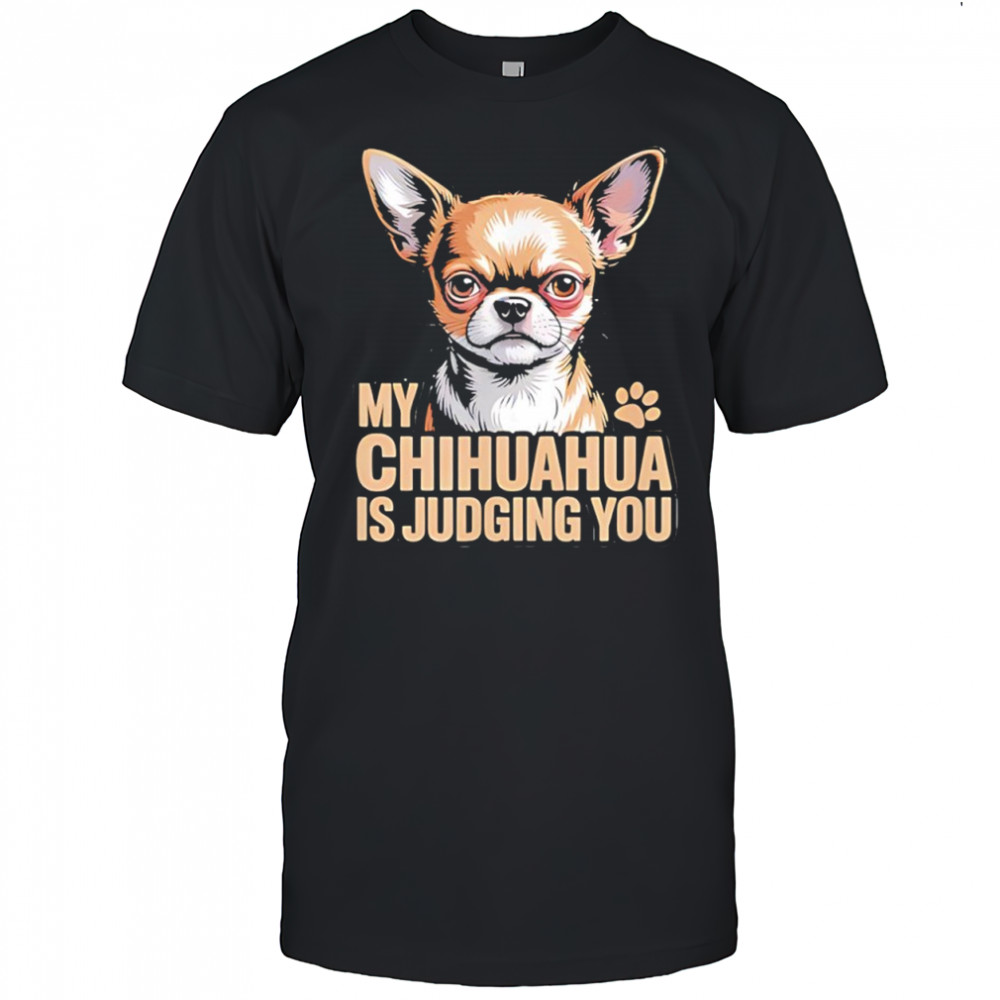 My chihuahua is judging you shirt