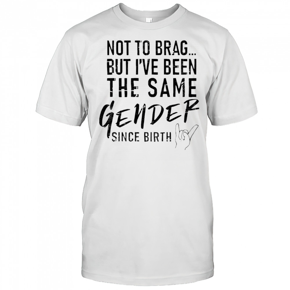 Not to brag but i’ve been the same gender since birth shirt
