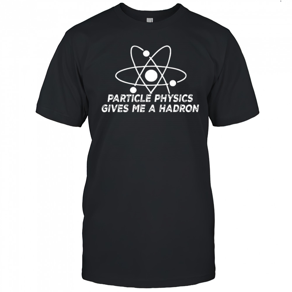 Particle physics gives me a hadron shirt