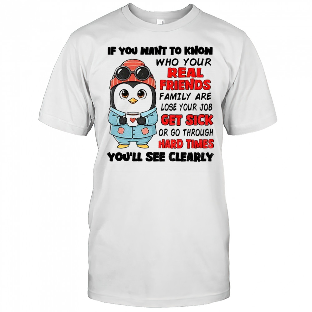 Penguin if you want to know who your real friends and family are lose your job get sick or go through hard times shirt