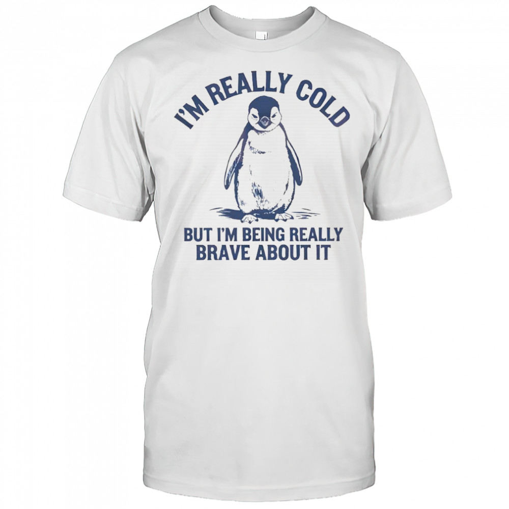 Penguin I’m really cold but i’m being really brave about it shirt