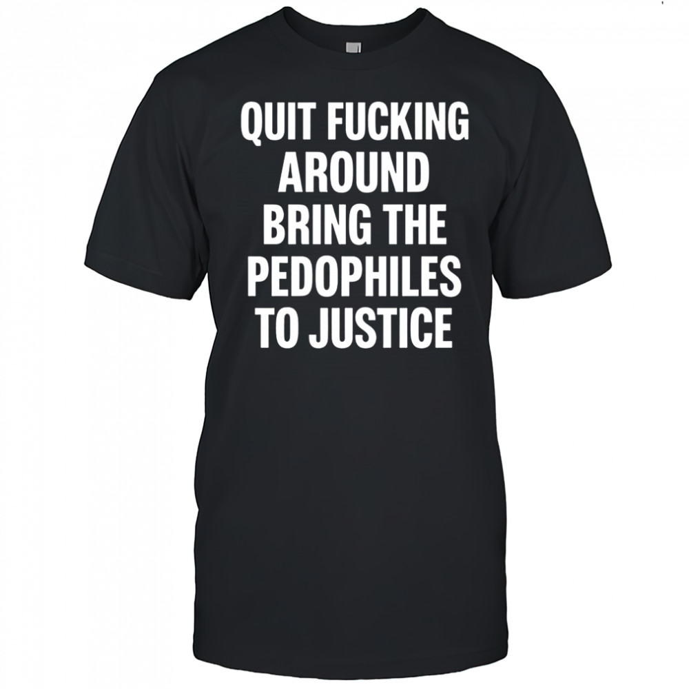 Quit fucking around bring the pedhophiles to justice letter shirt