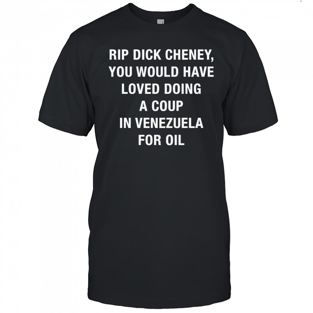 RIP Dick Cheney You Would HAve Loved Doing A Coup In Venezuela For Oil shirt