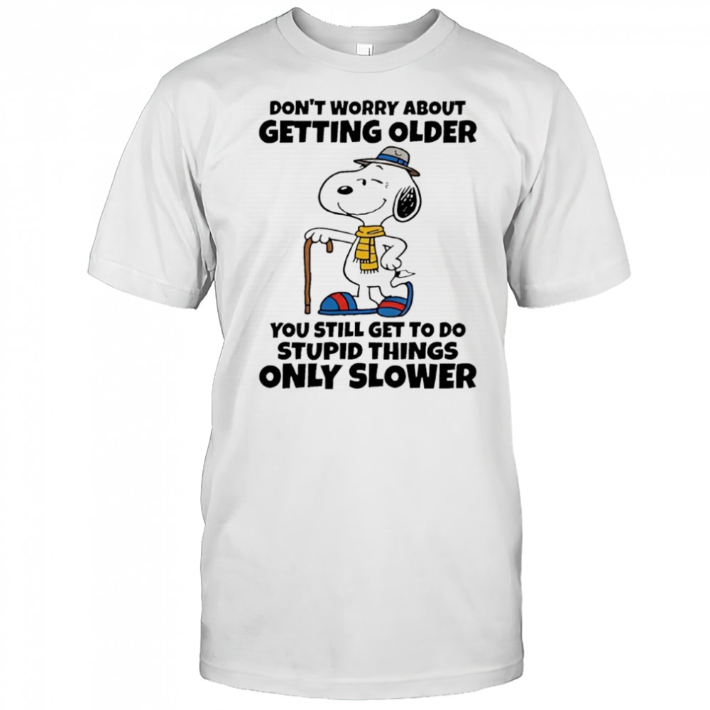 Snoopy Don’t Worry About Getting Older You’re Still Gonna Do Dumb Stuff Only Slower shirt